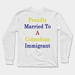 Proudly Married To A Colombian Immigrant Long Sleeve T-Shirt